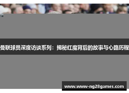 曼联球员深度访谈系列:揭秘红魔背后的故事与心路历程 曼联球员深度访谈系列:揭秘红魔背后的故事与心路历程