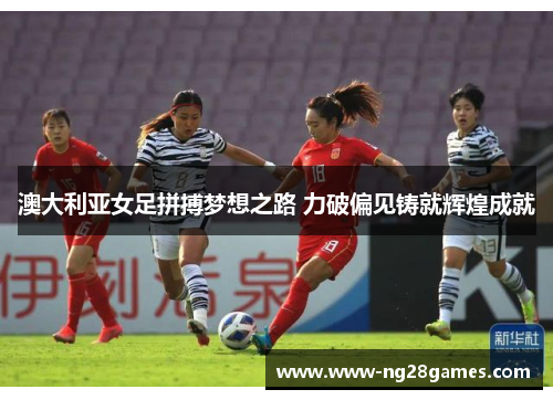 澳大利亚女足拼搏梦想之路 力破偏见铸就辉煌成就 澳大利亚女足拼搏梦想之路 力破偏见铸就辉煌成就
