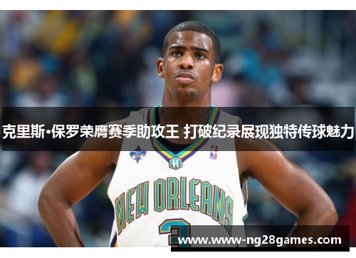 克里斯·保罗荣膺赛季助攻王 打破纪录展现独特传球魅力 克里斯·保罗荣膺赛季助攻王 打破纪录展现独特传球魅力
