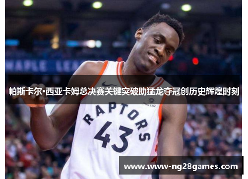 帕斯卡尔·西亚卡姆总决赛关键突破助猛龙夺冠创历史辉煌时刻 帕斯卡尔·西亚卡姆总决赛关键突破助猛龙夺冠创历史辉煌时刻