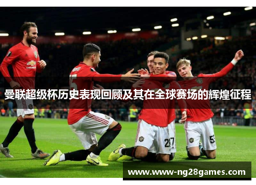 曼联超级杯历史表现回顾及其在全球赛场的辉煌征程
