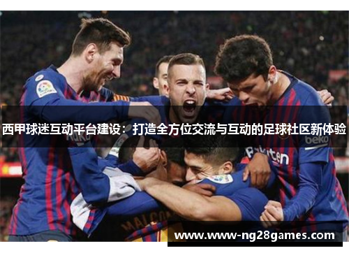 西甲球迷互动平台建设:打造全方位交流与互动的足球社区新体验 西甲球迷互动平台建设:打造全方位交流与互动的足球社区新体验