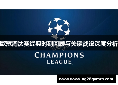 欧冠淘汰赛经典时刻回顾与关键战役深度分析 欧冠淘汰赛经典时刻回顾与关键战役深度分析