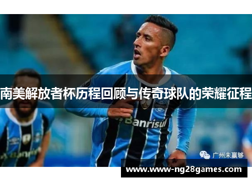 南美解放者杯历程回顾与传奇球队的荣耀征程 南美解放者杯历程回顾与传奇球队的荣耀征程