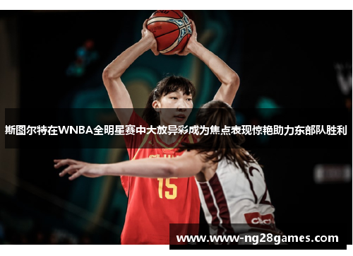 斯图尔特在WNBA全明星赛中大放异彩成为焦点表现惊艳助力东部队胜利 斯图尔特在WNBA全明星赛中大放异彩成为焦点表现惊艳助力东部队胜利