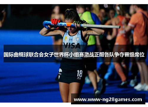 国际曲棍球联合会女子世界杯小组赛激战正酣各队争夺晋级席位 国际曲棍球联合会女子世界杯小组赛激战正酣各队争夺晋级席位