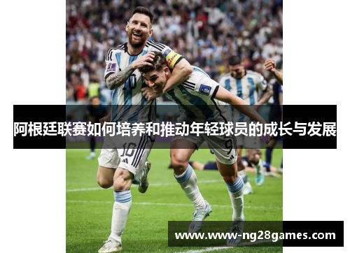 阿根廷联赛如何培养和推动年轻球员的成长与发展 阿根廷联赛如何培养和推动年轻球员的成长与发展