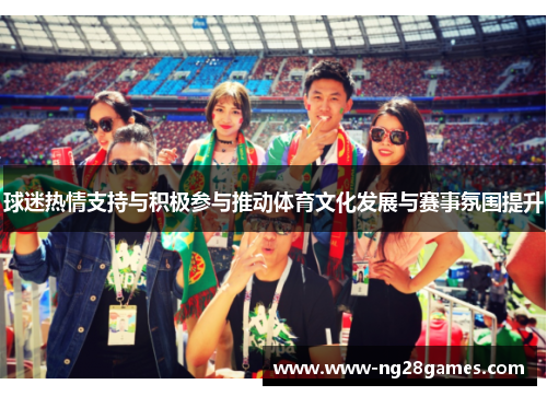 球迷热情支持与积极参与推动体育文化发展与赛事氛围提升 球迷热情支持与积极参与推动体育文化发展与赛事氛围提升