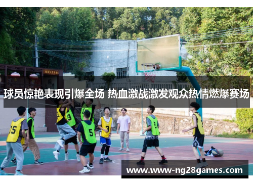 球员惊艳表现引爆全场 热血激战激发观众热情燃爆赛场 球员惊艳表现引爆全场 热血激战激发观众热情燃爆赛场