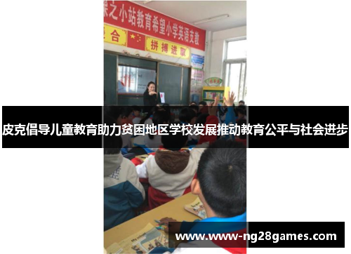 皮克倡导儿童教育助力贫困地区学校发展推动教育公平与社会进步 皮克倡导儿童教育助力贫困地区学校发展推动教育公平与社会进步