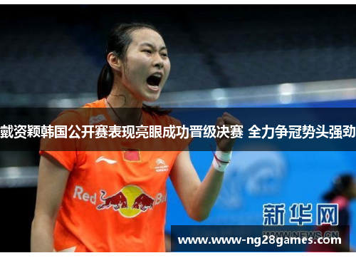 戴资颖韩国公开赛表现亮眼成功晋级决赛 全力争冠势头强劲 戴资颖韩国公开赛表现亮眼成功晋级决赛 全力争冠势头强劲