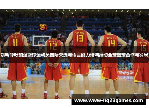姚明呼吁加强篮球运动员国际交流与语言能力培训推动全球篮球合作与发展 姚明呼吁加强篮球运动员国际交流与语言能力培训推动全球篮球合作与发展