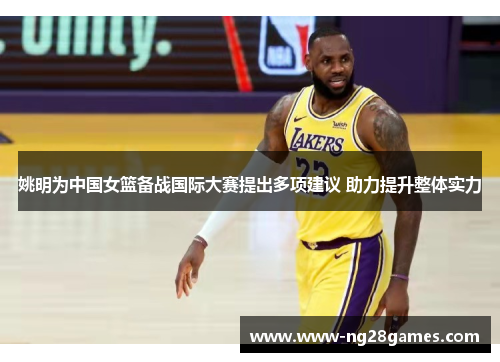 姚明为中国女篮备战国际大赛提出多项建议 助力提升整体实力 姚明为中国女篮备战国际大赛提出多项建议 助力提升整体实力