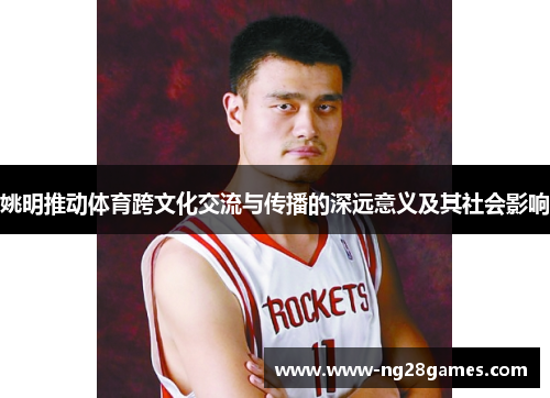 姚明推动体育跨文化交流与传播的深远意义及其社会影响 姚明推动体育跨文化交流与传播的深远意义及其社会影响