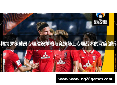 佩纳罗尔球员心理建设策略与竞技场上心理战术的深度剖析