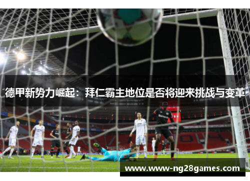 德甲新势力崛起:拜仁霸主地位是否将迎来挑战与变革 德甲新势力崛起:拜仁霸主地位是否将迎来挑战与变革