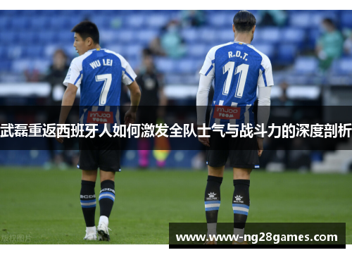 武磊重返西班牙人如何激发全队士气与战斗力的深度剖析 武磊重返西班牙人如何激发全队士气与战斗力的深度剖析