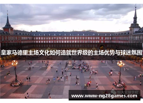 皇家马德里主场文化如何造就世界级的主场优势与球迷氛围 皇家马德里主场文化如何造就世界级的主场优势与球迷氛围