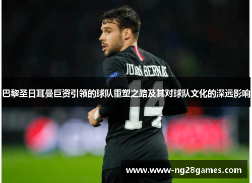 巴黎圣日耳曼巨资引领的球队重塑之路及其对球队文化的深远影响 巴黎圣日耳曼巨资引领的球队重塑之路及其对球队文化的深远影响