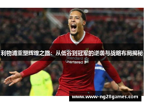 利物浦重塑辉煌之路:从低谷到冠军的逆袭与战略布局揭秘 利物浦重塑辉煌之路:从低谷到冠军的逆袭与战略布局揭秘