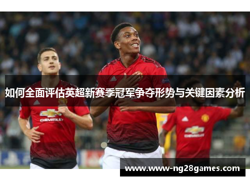 如何全面评估英超新赛季冠军争夺形势与关键因素分析 如何全面评估英超新赛季冠军争夺形势与关键因素分析