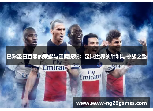 巴黎圣日耳曼的荣耀与困境探秘：足球世界的胜利与挑战之路