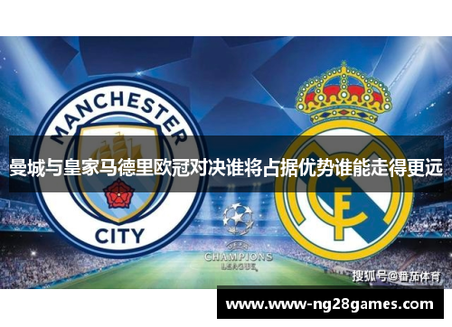 曼城与皇家马德里欧冠对决谁将占据优势谁能走得更远 曼城与皇家马德里欧冠对决谁将占据优势谁能走得更远