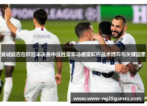 曼城能否在欧冠半决赛中战胜皇家马德里解析战术博弈与关键因素 曼城能否在欧冠半决赛中战胜皇家马德里解析战术博弈与关键因素
