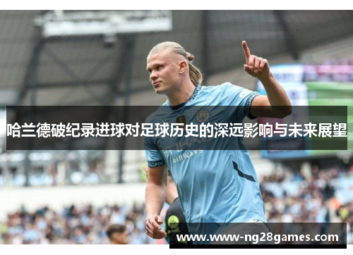 哈兰德破纪录进球对足球历史的深远影响与未来展望 哈兰德破纪录进球对足球历史的深远影响与未来展望
