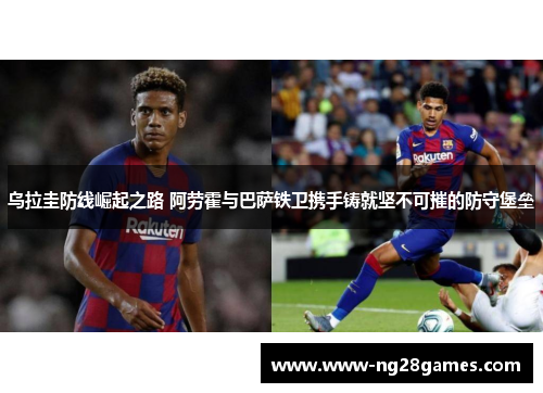 乌拉圭防线崛起之路 阿劳霍与巴萨铁卫携手铸就坚不可摧的防守堡垒 乌拉圭防线崛起之路 阿劳霍与巴萨铁卫携手铸就坚不可摧的防守堡垒