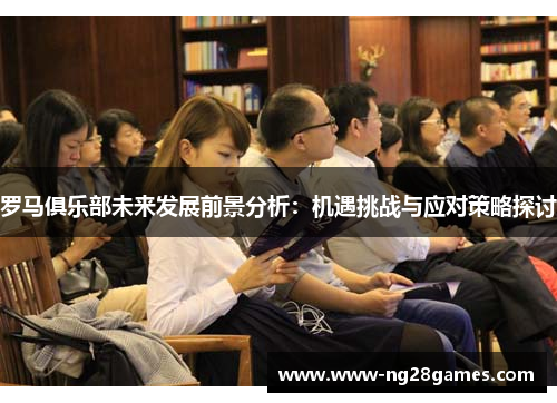 罗马俱乐部未来发展前景分析:机遇挑战与应对策略探讨 罗马俱乐部未来发展前景分析:机遇挑战与应对策略探讨