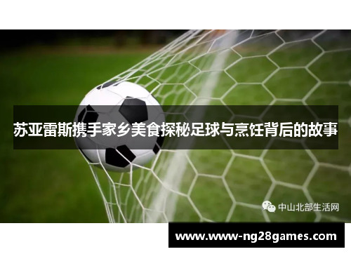 苏亚雷斯携手家乡美食探秘足球与烹饪背后的故事 苏亚雷斯携手家乡美食探秘足球与烹饪背后的故事