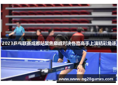 2023乒乓联赛成都站聚焦巅峰对决各路高手上演精彩角逐