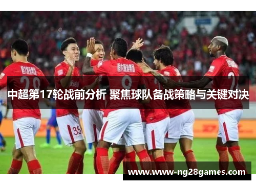 中超第17轮战前分析 聚焦球队备战策略与关键对决 中超第17轮战前分析 聚焦球队备战策略与关键对决