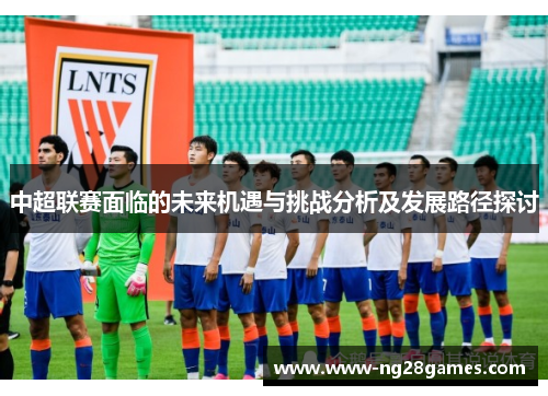 中超联赛面临的未来机遇与挑战分析及发展路径探讨