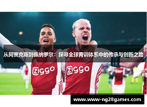 从阿贾克斯到佩纳罗尔:探寻全球青训体系中的传承与创新之路 从阿贾克斯到佩纳罗尔:探寻全球青训体系中的传承与创新之路