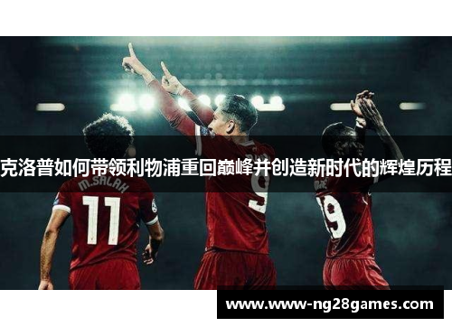 克洛普如何带领利物浦重回巅峰并创造新时代的辉煌历程