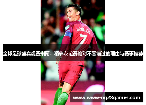 全球足球盛宴观赛指南:精彩友谊赛绝对不容错过的理由与赛事推荐 全球足球盛宴观赛指南:精彩友谊赛绝对不容错过的理由与赛事推荐