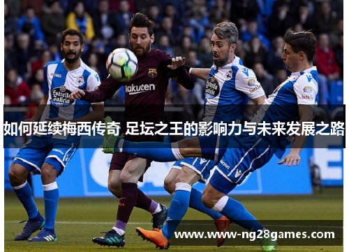 如何延续梅西传奇 足坛之王的影响力与未来发展之路 如何延续梅西传奇 足坛之王的影响力与未来发展之路