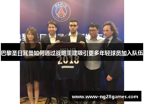 巴黎圣日耳曼如何通过战略重建吸引更多年轻球员加入队伍 巴黎圣日耳曼如何通过战略重建吸引更多年轻球员加入队伍