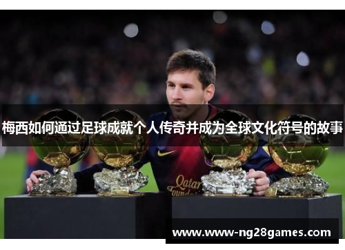 梅西如何通过足球成就个人传奇并成为全球文化符号的故事 梅西如何通过足球成就个人传奇并成为全球文化符号的故事