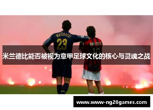 米兰德比能否被视为意甲足球文化的核心与灵魂之战 米兰德比能否被视为意甲足球文化的核心与灵魂之战