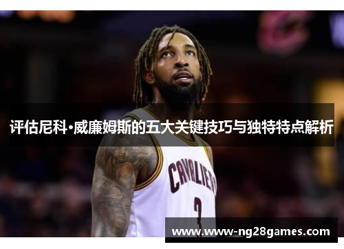 评估尼科·威廉姆斯的五大关键技巧与独特特点解析 评估尼科·威廉姆斯的五大关键技巧与独特特点解析