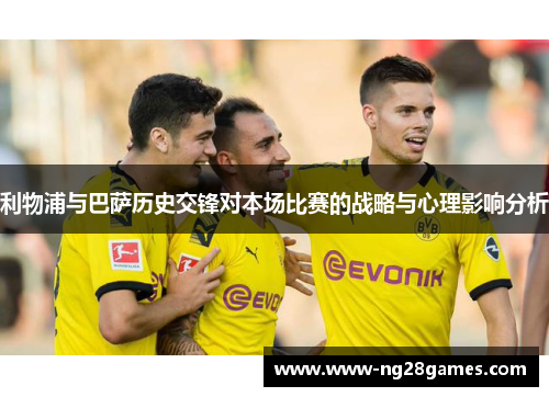 利物浦与巴萨历史交锋对本场比赛的战略与心理影响分析 利物浦与巴萨历史交锋对本场比赛的战略与心理影响分析