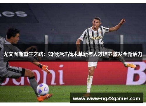 尤文图斯重生之路:如何通过战术革新与人才培养激发全新活力 尤文图斯重生之路:如何通过战术革新与人才培养激发全新活力