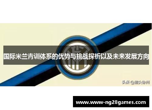 国际米兰青训体系的优势与挑战探析以及未来发展方向 国际米兰青训体系的优势与挑战探析以及未来发展方向