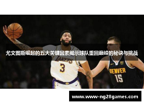 尤文图斯崛起的五大关键因素揭示球队重回巅峰的秘诀与挑战 尤文图斯崛起的五大关键因素揭示球队重回巅峰的秘诀与挑战