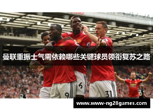 曼联重振士气需依赖哪些关键球员领衔复苏之路 曼联重振士气需依赖哪些关键球员领衔复苏之路