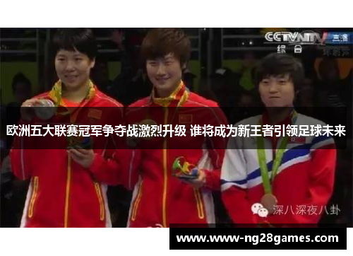欧洲五大联赛冠军争夺战激烈升级 谁将成为新王者引领足球未来 欧洲五大联赛冠军争夺战激烈升级 谁将成为新王者引领足球未来
