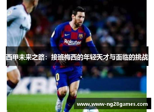 西甲未来之路:接班梅西的年轻天才与面临的挑战 西甲未来之路:接班梅西的年轻天才与面临的挑战